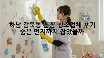 하남 감북동 꼼꼼 청소업체 후기: 숨은 먼지까지 잡았을까?